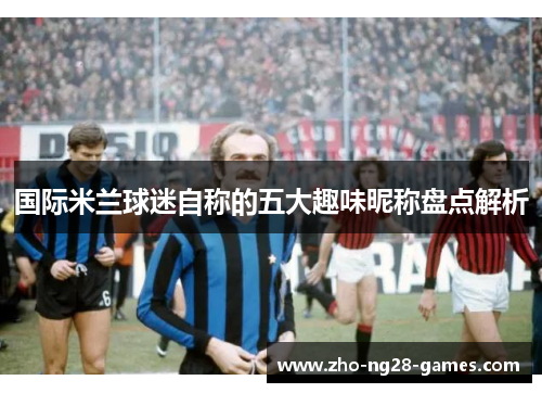 国际米兰球迷自称的五大趣味昵称盘点解析 国际米兰球迷自称的五大趣味昵称盘点解析