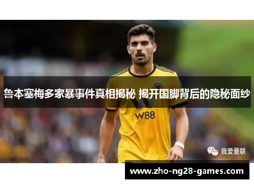 鲁本塞梅多家暴事件真相揭秘 揭开国脚背后的隐秘面纱 鲁本塞梅多家暴事件真相揭秘 揭开国脚背后的隐秘面纱