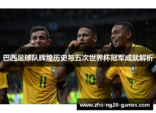 巴西足球队辉煌历史与五次世界杯冠军成就解析 巴西足球队辉煌历史与五次世界杯冠军成就解析