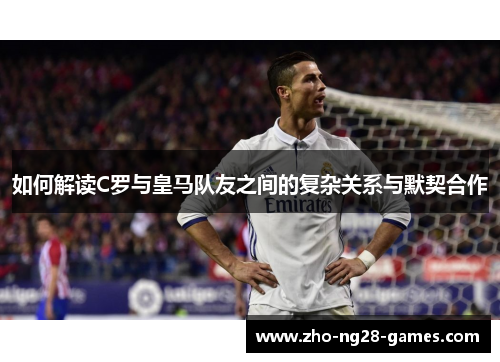 如何解读C罗与皇马队友之间的复杂关系与默契合作