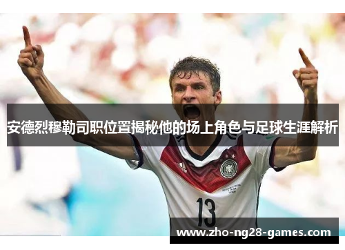 安德烈穆勒司职位置揭秘他的场上角色与足球生涯解析 安德烈穆勒司职位置揭秘他的场上角色与足球生涯解析