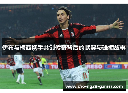 伊布与梅西携手共创传奇背后的默契与碰撞故事 伊布与梅西携手共创传奇背后的默契与碰撞故事