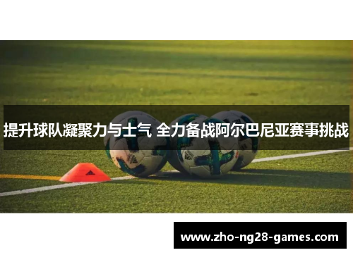提升球队凝聚力与士气 全力备战阿尔巴尼亚赛事挑战 提升球队凝聚力与士气 全力备战阿尔巴尼亚赛事挑战