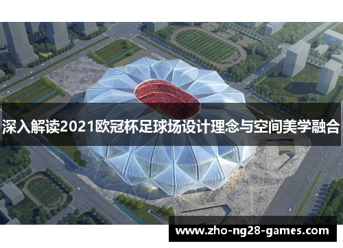 深入解读2021欧冠杯足球场设计理念与空间美学融合 深入解读2021欧冠杯足球场设计理念与空间美学融合