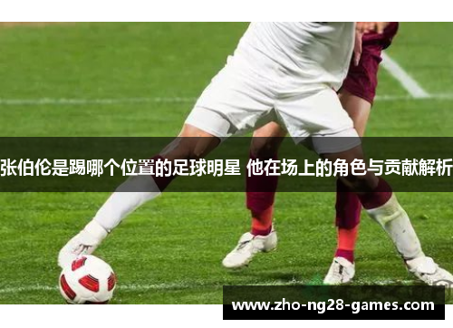 张伯伦是踢哪个位置的足球明星 他在场上的角色与贡献解析 张伯伦是踢哪个位置的足球明星 他在场上的角色与贡献解析