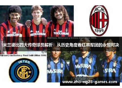 米兰德比四大传奇球员解析：从历史角度看红黑军团的永恒对决