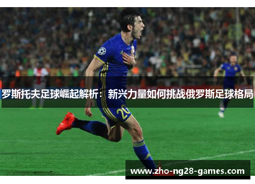 罗斯托夫足球崛起解析：新兴力量如何挑战俄罗斯足球格局