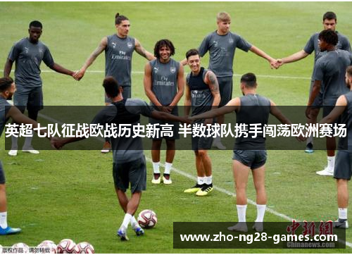 英超七队征战欧战历史新高 半数球队携手闯荡欧洲赛场 英超七队征战欧战历史新高 半数球队携手闯荡欧洲赛场