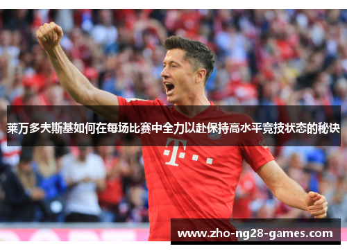 莱万多夫斯基如何在每场比赛中全力以赴保持高水平竞技状态的秘诀