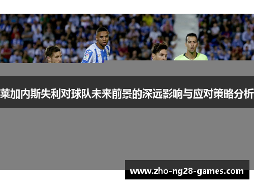 莱加内斯失利对球队未来前景的深远影响与应对策略分析