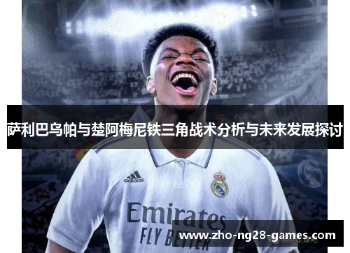 萨利巴乌帕与楚阿梅尼铁三角战术分析与未来发展探讨 萨利巴乌帕与楚阿梅尼铁三角战术分析与未来发展探讨