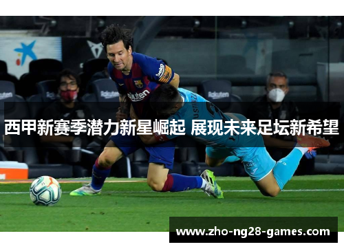 西甲新赛季潜力新星崛起 展现未来足坛新希望 西甲新赛季潜力新星崛起 展现未来足坛新希望