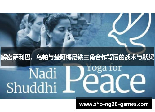 解密萨利巴、乌帕与楚阿梅尼铁三角合作背后的战术与默契 解密萨利巴、乌帕与楚阿梅尼铁三角合作背后的战术与默契