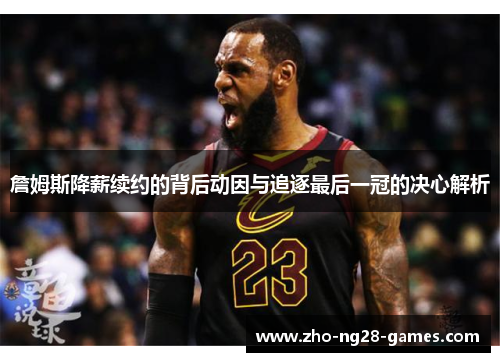 詹姆斯降薪续约的背后动因与追逐最后一冠的决心解析