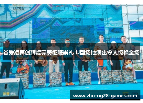 谷爱凌再创辉煌完美征服崇礼 U型场地演出令人惊艳全场