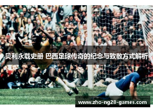 贝利永载史册 巴西足球传奇的纪念与致敬方式解析