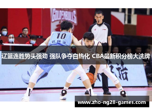 辽篮连胜势头强劲 强队争夺白热化 CBA最新积分榜大洗牌 辽篮连胜势头强劲 强队争夺白热化 CBA最新积分榜大洗牌