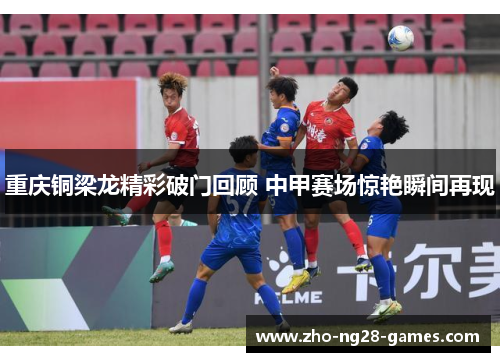 重庆铜梁龙精彩破门回顾 中甲赛场惊艳瞬间再现