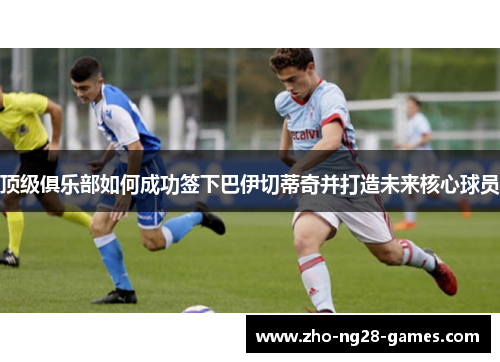 顶级俱乐部如何成功签下巴伊切蒂奇并打造未来核心球员