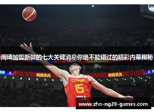 周琦加盟新疆的七大关键消息你绝不能错过的精彩内幕揭秘