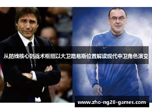 从防线核心到战术枢纽以大卫路易斯位置解读现代中卫角色演变 从防线核心到战术枢纽以大卫路易斯位置解读现代中卫角色演变