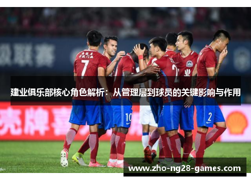 建业俱乐部核心角色解析：从管理层到球员的关键影响与作用