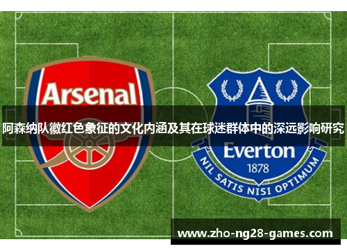 阿森纳队徽红色象征的文化内涵及其在球迷群体中的深远影响研究 阿森纳队徽红色象征的文化内涵及其在球迷群体中的深远影响研究