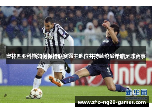 奥林匹亚科斯如何保持联赛霸主地位并持续统治希腊足球赛事 奥林匹亚科斯如何保持联赛霸主地位并持续统治希腊足球赛事