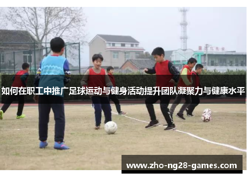 如何在职工中推广足球运动与健身活动提升团队凝聚力与健康水平