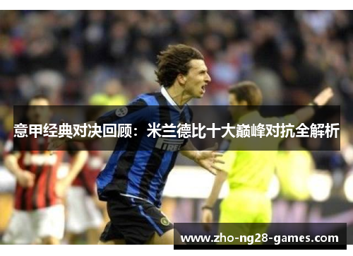 意甲经典对决回顾:米兰德比十大巅峰对抗全解析 意甲经典对决回顾:米兰德比十大巅峰对抗全解析