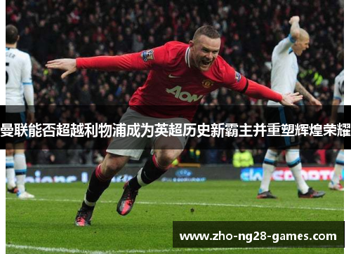 曼联能否超越利物浦成为英超历史新霸主并重塑辉煌荣耀