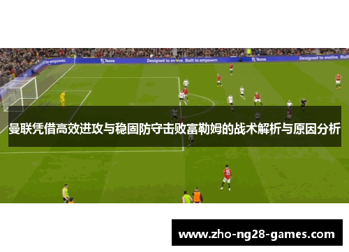 曼联凭借高效进攻与稳固防守击败富勒姆的战术解析与原因分析 曼联凭借高效进攻与稳固防守击败富勒姆的战术解析与原因分析