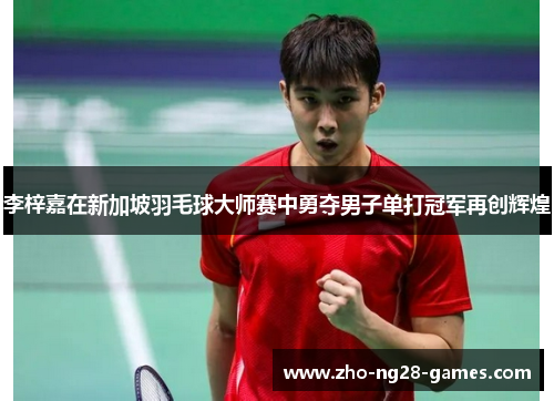 李梓嘉在新加坡羽毛球大师赛中勇夺男子单打冠军再创辉煌 李梓嘉在新加坡羽毛球大师赛中勇夺男子单打冠军再创辉煌