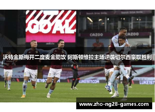 沃特金斯梅开二度麦金助攻 阿斯顿维拉主场逆袭切尔西豪取胜利 沃特金斯梅开二度麦金助攻 阿斯顿维拉主场逆袭切尔西豪取胜利