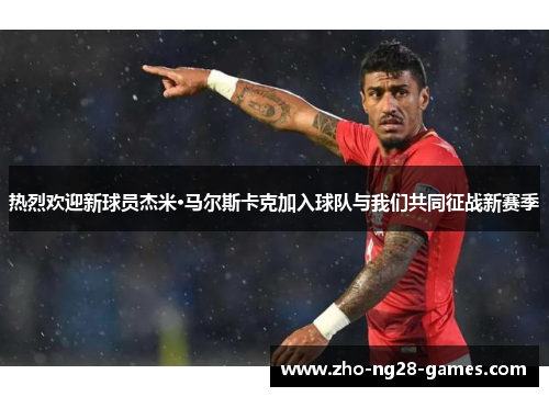热烈欢迎新球员杰米·马尔斯卡克加入球队与我们共同征战新赛季 热烈欢迎新球员杰米·马尔斯卡克加入球队与我们共同征战新赛季