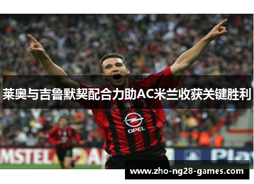 莱奥与吉鲁默契配合力助AC米兰收获关键胜利