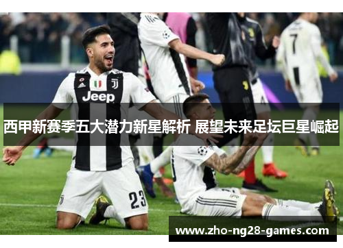 西甲新赛季五大潜力新星解析 展望未来足坛巨星崛起