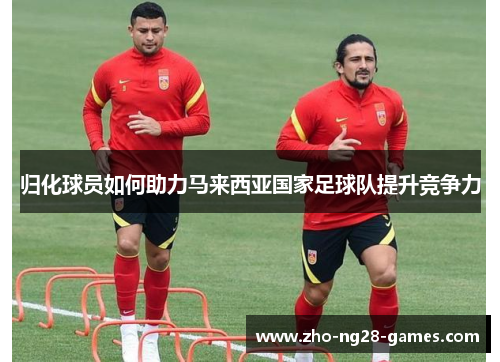 归化球员如何助力马来西亚国家足球队提升竞争力