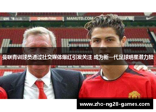 曼联青训球员通过社交媒体爆红引发关注 成为新一代足球明星潜力股 曼联青训球员通过社交媒体爆红引发关注 成为新一代足球明星潜力股