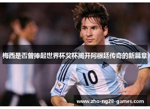 梅西是否曾捧起世界杯奖杯揭开阿根廷传奇的新篇章