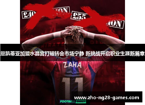 恩凯蒂亚加盟水晶宫打破转会市场宁静 新挑战开启职业生涯新篇章