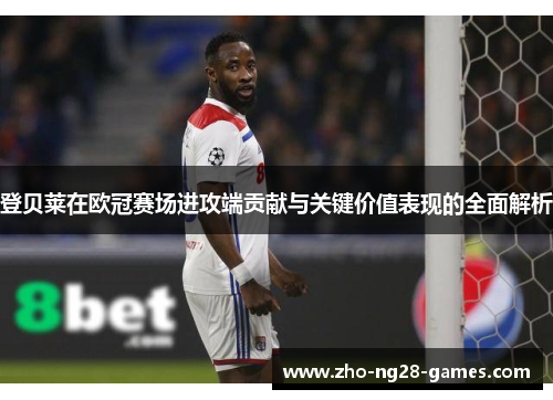 登贝莱在欧冠赛场进攻端贡献与关键价值表现的全面解析