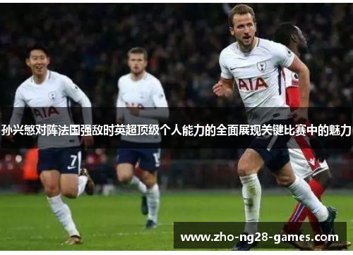 孙兴慜对阵法国强敌时英超顶级个人能力的全面展现关键比赛中的魅力 孙兴慜对阵法国强敌时英超顶级个人能力的全面展现关键比赛中的魅力