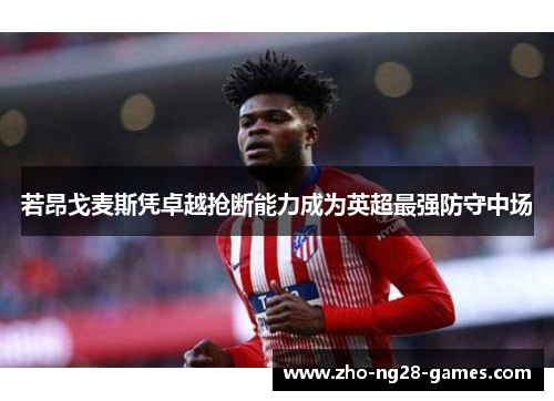 若昂戈麦斯凭卓越抢断能力成为英超最强防守中场 若昂戈麦斯凭卓越抢断能力成为英超最强防守中场