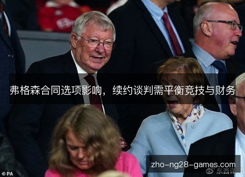 弗格森合同选项影响，续约谈判需平衡竞技与财务